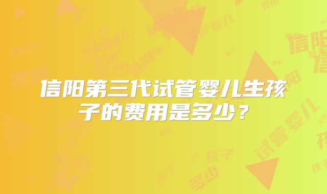 信阳第三代试管婴儿生孩子的费用是多少？