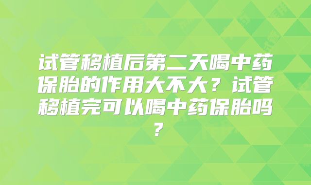 试管移植后第二天喝中药保胎的作用大不大?试管移植完可以喝中药保胎吗?