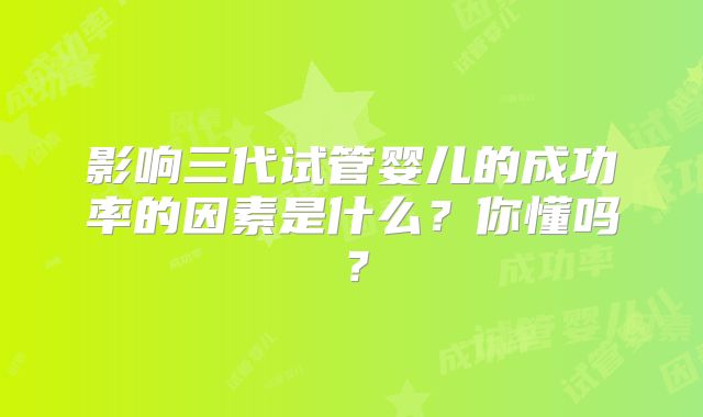 影响三代试管婴儿的成功率的因素是什么？你懂吗？
