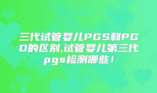 三代试管婴儿PGS和PGD的区别,试管婴儿第三代pgs检测哪些！
