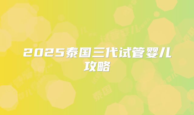 2025泰国三代试管婴儿攻略