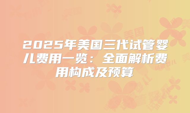 2025年美国三代试管婴儿费用一览：全面解析费用构成及预算