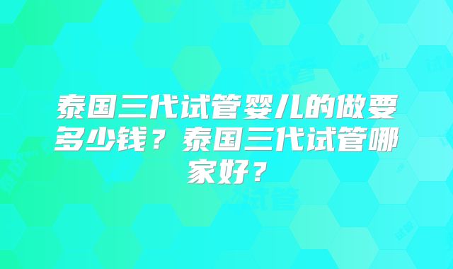 泰国三代试管婴儿的做要多少钱？泰国三代试管哪家好？