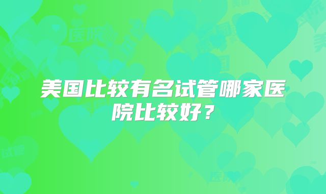美国比较有名试管哪家医院比较好?