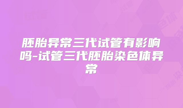 胚胎异常三代试管有影响吗-试管三代胚胎染色体异常