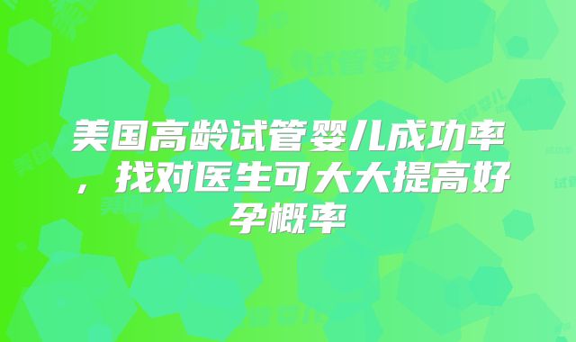 美国高龄试管婴儿成功率，找对医生可大大提高好孕概率