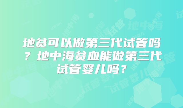 地贫可以做第三代试管吗？地中海贫血能做第三代试管婴儿吗？