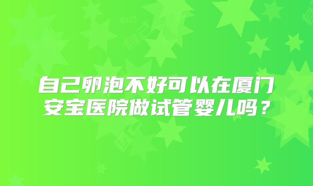 自己卵泡不好可以在厦门安宝医院做试管婴儿吗？