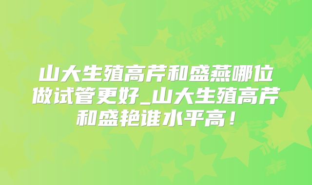 山大生殖高芹和盛燕哪位做试管更好_山大生殖高芹和盛艳谁水平高！