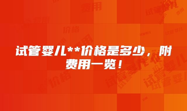 试管婴儿**价格是多少,附费用一览!