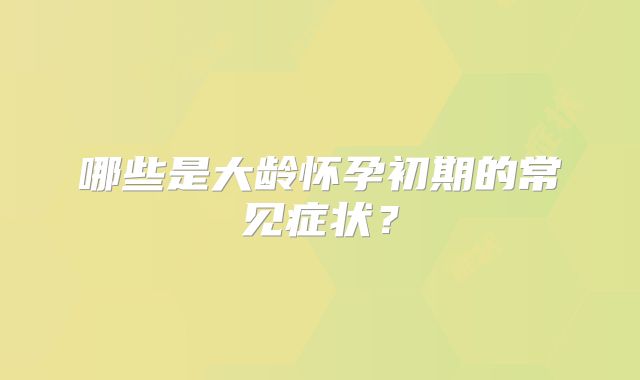 哪些是大龄怀孕初期的常见症状？