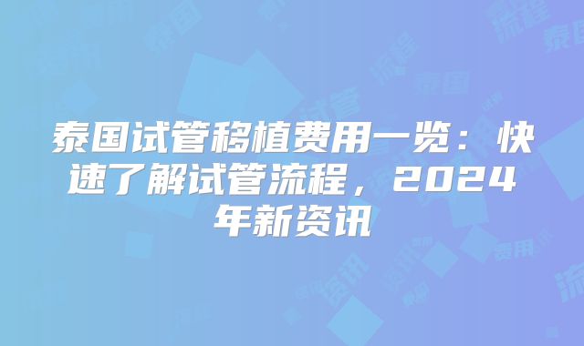 泰国试管移植费用一览：快速了解试管流程，2024年新资讯