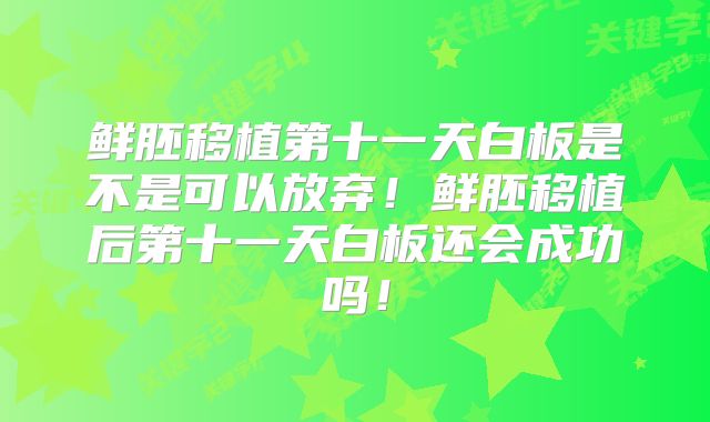 鲜胚移植第十一天白板是不是可以放弃！鲜胚移植后第十一天白板还会成功吗！