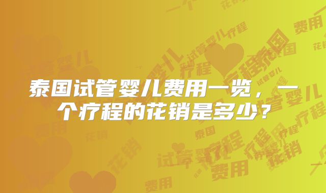 泰国试管婴儿费用一览,一个疗程的花销是多少?
