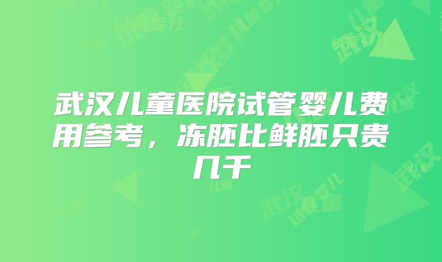 武汉儿童医院试管婴儿费用参考，冻胚比鲜胚只贵几千
