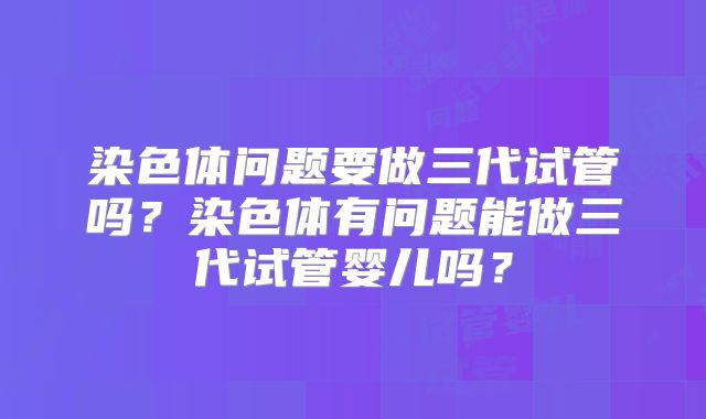 染色体问题要做三代试管吗？染色体有问题能做三代试管婴儿吗？