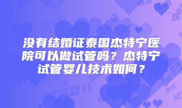 没有结婚证泰国杰特宁医院可以做试管吗？杰特宁试管婴儿技术如何？