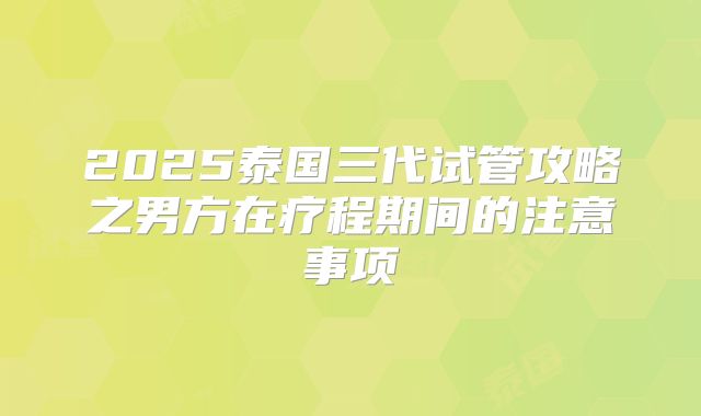 2025泰国三代试管攻略之男方在疗程期间的注意事项