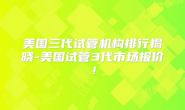 美国三代试管机构排行揭晓-美国试管3代市场报价！