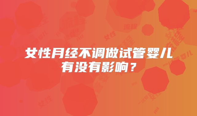 女性月经不调做试管婴儿有没有影响？
