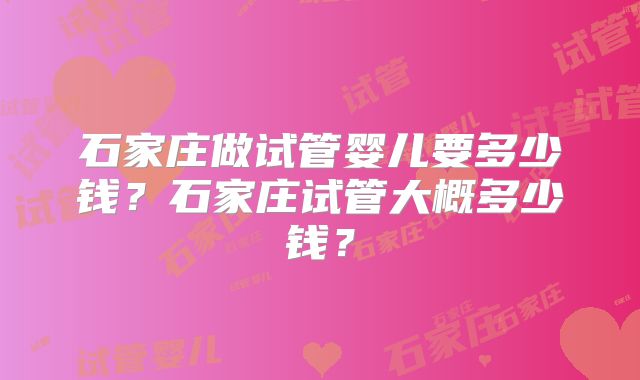 石家庄做试管婴儿要多少钱？石家庄试管大概多少钱？