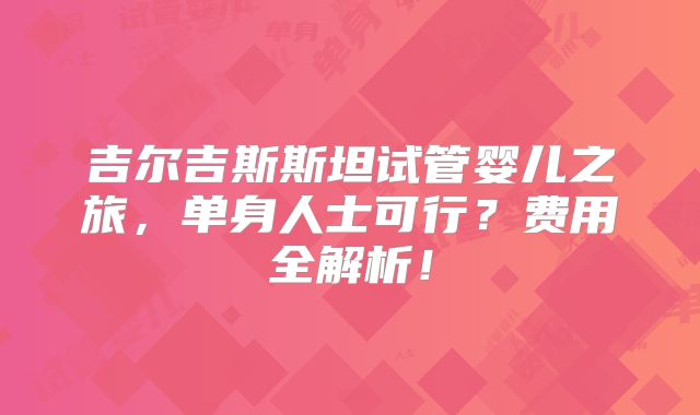 吉尔吉斯斯坦试管婴儿之旅,单身人士可行?费用全解析!