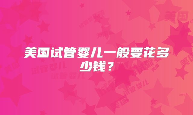 美国试管婴儿一般要花多少钱？