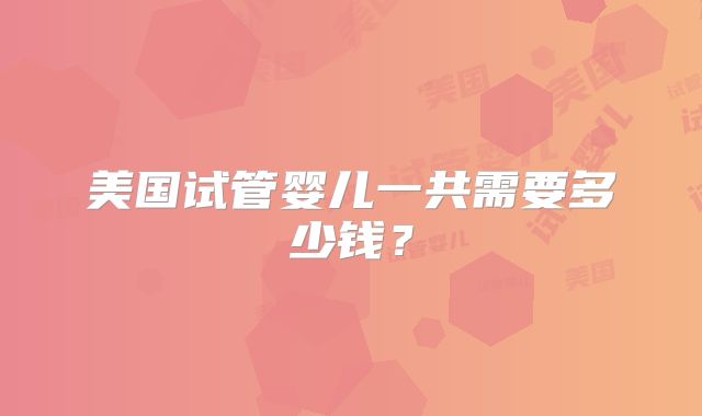 美国试管婴儿一共需要多少钱?
