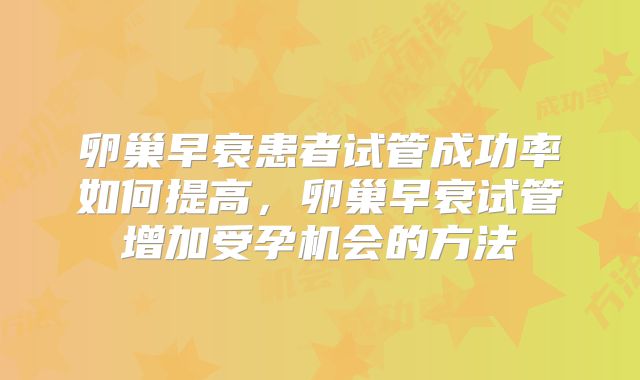 卵巢早衰患者试管成功率如何提高，卵巢早衰试管增加受孕机会的方法