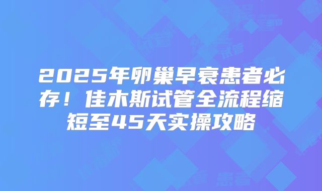 2025年卵巢早衰患者必存！佳木斯试管全流程缩短至45天实操攻略