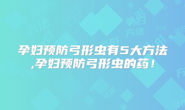 孕妇预防弓形虫有5大方法,孕妇预防弓形虫的药！