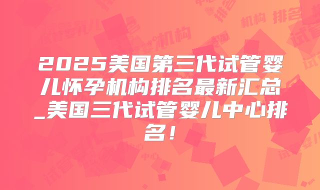 2025美国第三代试管婴儿怀孕机构排名最新汇总_美国三代试管婴儿中心排名！