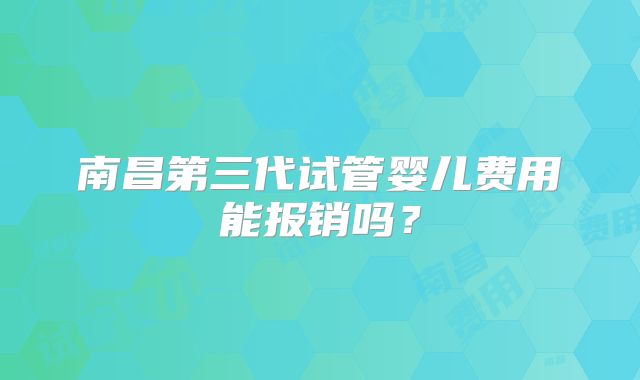 南昌第三代试管婴儿费用能报销吗？