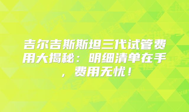 吉尔吉斯斯坦三代试管费用大揭秘：明细清单在手，费用无忧！