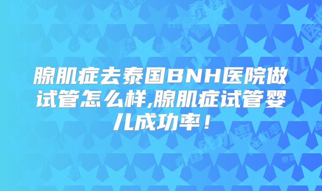 腺肌症去泰国BNH医院做试管怎么样,腺肌症试管婴儿成功率！