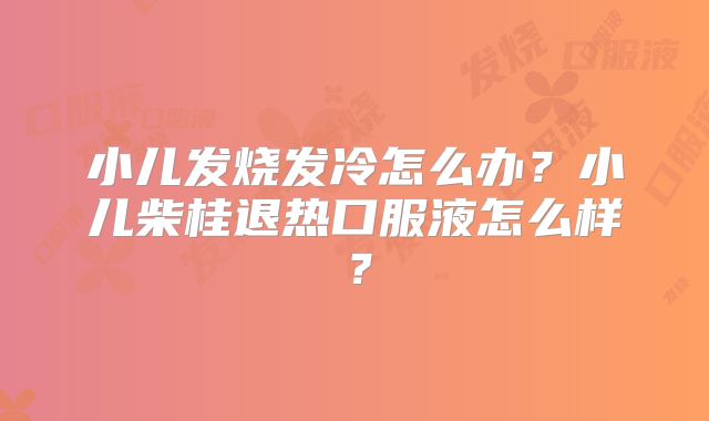 小儿发烧发冷怎么办?小儿柴桂退热口服液怎么样?
