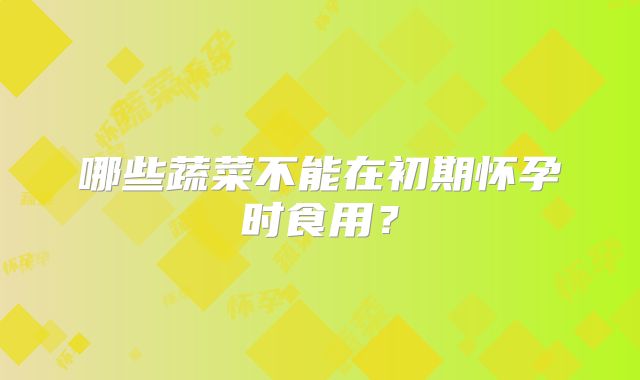 哪些蔬菜不能在初期怀孕时食用？