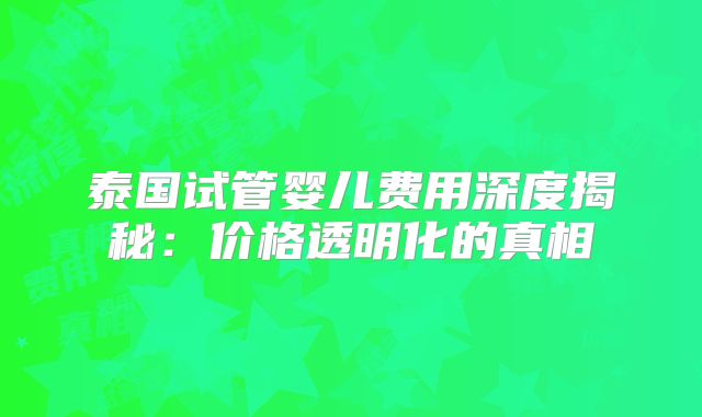 泰国试管婴儿费用深度揭秘：价格透明化的真相