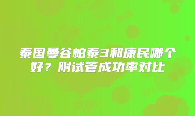 泰国曼谷帕泰3和康民哪个好?附试管成功率对比