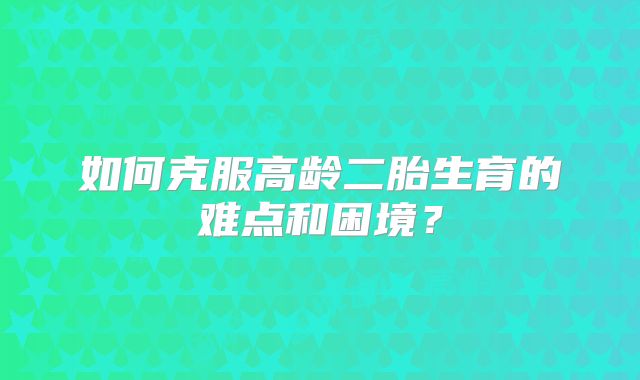 如何克服高龄二胎生育的难点和困境？