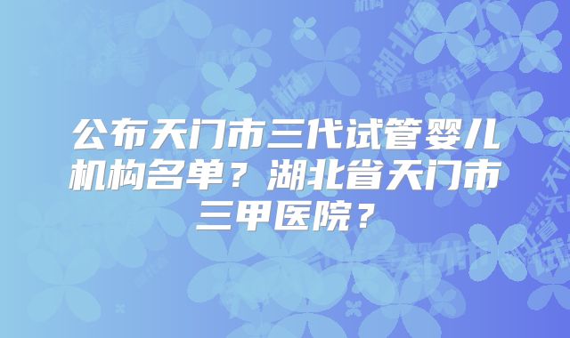 公布天门市三代试管婴儿机构名单?湖北省天门市三甲医院?