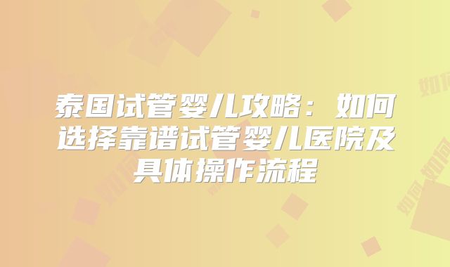 泰国试管婴儿攻略：如何选择靠谱试管婴儿医院及具体操作流程