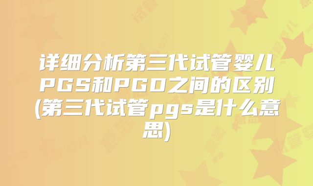 详细分析第三代试管婴儿PGS和PGD之间的区别(第三代试管pgs是什么意思)