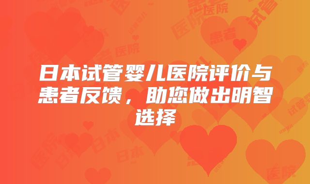 日本试管婴儿医院评价与患者反馈，助您做出明智选择