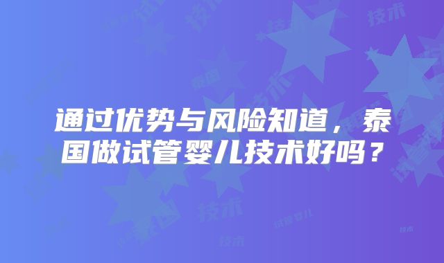 通过优势与风险知道，泰国做试管婴儿技术好吗？