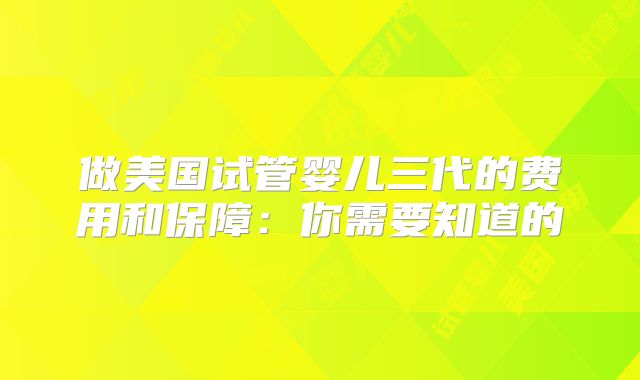 做美国试管婴儿三代的费用和保障：你需要知道的