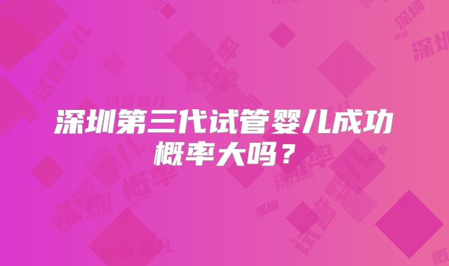 深圳第三代试管婴儿成功概率大吗？