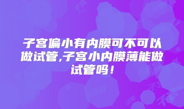 子宫偏小有内膜可不可以做试管,子宫小内膜薄能做试管吗！