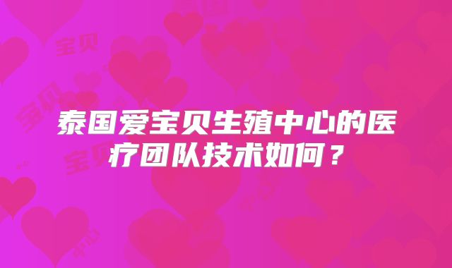 泰国爱宝贝生殖中心的医疗团队技术如何?