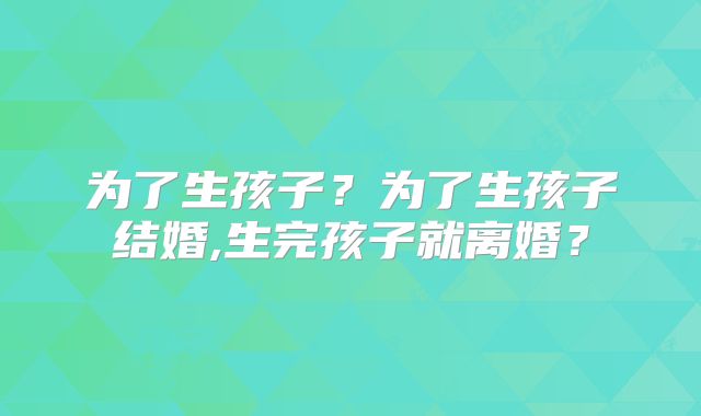 为了生孩子?为了生孩子结婚,生完孩子就离婚?